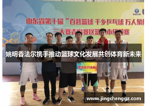 姚明香法尔携手推动篮球文化发展共创体育新未来