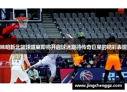姚明新北篮球盛宴即将开启球迷期待传奇巨星的精彩表现
