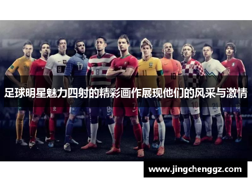 足球明星魅力四射的精彩画作展现他们的风采与激情