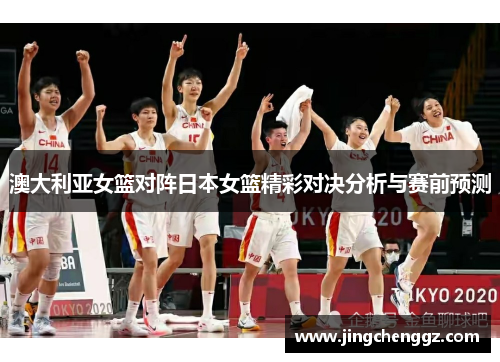澳大利亚女篮对阵日本女篮精彩对决分析与赛前预测