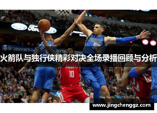 火箭队与独行侠精彩对决全场录播回顾与分析